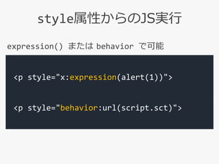 style属性からのJS実行
<p style="x:expression(alert(1))">
<p style="behavior:url(script.sct)">
expression() または behavior で可能
 