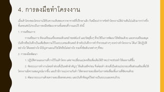 4. การลงมือทาโครงงาน
เมื่อเค้าโครงของโครงงานได้รับความเห็นชอบจากอาจารย์ที่ปรึกษาแล้ว ก็เสมือนว่าการจัดทาโครงงานได้ผ่านพ้นไปแล้วมากกว่าครึ่ง
ขั้นตอนต่อไปจะเป็นการลงมือพัฒนาตามขั้นตอนที่วางแผนไว้ ดังนี้
1. การเตรียมการ
การเตรียมการ ต้องเตรียมเครื่องคอมพิวเตอร์ ซอฟต์แวร์ และวัสดุอื่นๆ ที่จะใช้ในการพัฒนาให้พร้อมด้วย และควรเตรียมสมุด
บันทึกหรือบันทึกเป็นแฟ้มข้อความไว้ในระบบคอมพิวเตอร์ สาหรับบันทึกการทากิจกรรมต่างๆ ระหว่างทาโครงงาน ได้แก่ ได้ปฏิบัติ
อย่างไร ได้ผลอย่างไร มีปัญหาและแก้ไขได้หรือไม่อย่างไร รวมทั้งข้อสังเกตต่างๆ ที่พบ
2. การลงมือพัฒนา
1. ปฏิบัติตามแผนงานที่วางไว้ในเค้าโครง แต่อาจเปลี่ยนแปลงหรือเพิ่มเติมได้ถ้าพบว่าจะช่วยทาให้ผลงานดีขึ้น
2. จัดระบบการทางานโดยทาส่วนที่เป็นหลักสาคัญๆ ให้แล้วเสร็จก่อน จึงค่่อยทา ส่วนที่เป็นส่วนประกอบหรือส่วนเสริมเพื่อให้
โครงงานมีความสมบูรณ์มากขึ้น และถ้ามีการแบ่งงานกันทา ให้ตกลงรายละเอียดในการต่อเชื่อมชิ้นงานที่ชัดเจนด้วย
3. พัฒนาระบบงานด้วยความละเอียดรอบคอบ และบันทึกข้อมูลไว้อย่างเป็นระบบและครบถ้วน
 