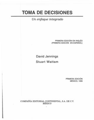 I ,
I TOMA DE DECISIONES
Un enfoque integrado
PRIMERAEDICiÓNEN INGLÉS
(PRIMERAEDICiÓN EN ESPAÑOL)
David Jennings
Stuart Wattam
PRIMERA EDICiÓN
MÉXICO, 1996
COMPAÑÍAEDITORIAL CONTINENTAL, S.A. DE C.v.
MÉXICO
 