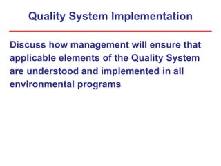Quality System Implementation
Discuss how management will ensure that
applicable elements of the Quality System
are understood and implemented in all
environmental programs
 