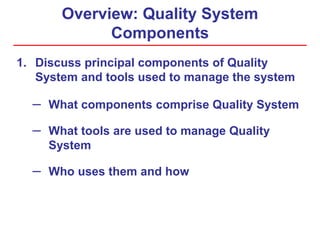 Overview: Quality System
Components
1. Discuss principal components of Quality
System and tools used to manage the system
– What components comprise Quality System
– What tools are used to manage Quality
System
– Who uses them and how
 