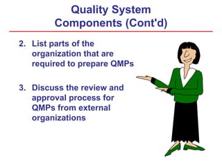 Quality System
Components (Cont'd)
2. List parts of the
organization that are
required to prepare QMPs
3. Discuss the review and
approval process for
QMPs from external
organizations
 