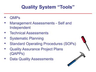 Quality System “Tools”
• QMPs
• Management Assessments - Self and
Independent
• Technical Assessments
• Systematic Planning
• Standard Operating Procedures (SOPs)
• Quality Assurance Project Plans
(QAPPs)
• Data Quality Assessments
 