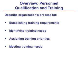 Overview: Personnel
Qualification and Training
Describe organization's process for:
• Establishing training requirements
• Identifying training needs
• Assigning training priorities
• Meeting training needs
 