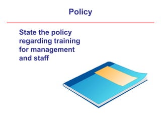 Policy
State the policy
regarding training
for management
and staff
 