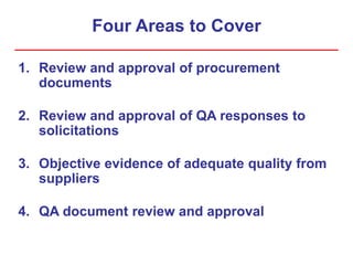 Four Areas to Cover
1. Review and approval of procurement
documents
2. Review and approval of QA responses to
solicitations
3. Objective evidence of adequate quality from
suppliers
4. QA document review and approval
 