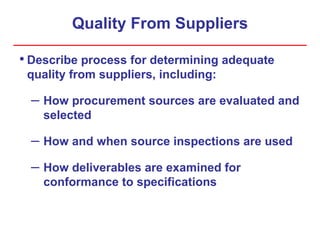 Quality From Suppliers
• Describe process for determining adequate
quality from suppliers, including:
– How procurement sources are evaluated and
selected
– How and when source inspections are used
– How deliverables are examined for
conformance to specifications
 