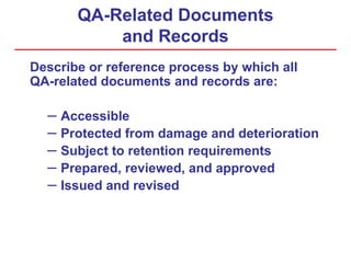 QA-Related Documents
and Records
Describe or reference process by which all
QA-related documents and records are:
– Accessible
– Protected from damage and deterioration
– Subject to retention requirements
– Prepared, reviewed, and approved
– Issued and revised
 