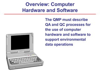 Overview: Computer
Hardware and Software
The QMP must describe
QA and QC processes for
the use of computer
hardware and software to
support environmental
data operations
 