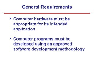 General Requirements
• Computer hardware must be
appropriate for its intended
application
• Computer programs must be
developed using an approved
software development methodology
 