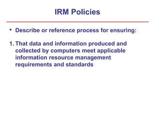 IRM Policies
• Describe or reference process for ensuring:
1. That data and information produced and
collected by computers meet applicable
information resource management
requirements and standards
 