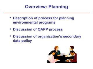 Overview: Planning
• Description of process for planning
environmental programs
• Discussion of QAPP process
• Discussion of organization's secondary
data policy
 