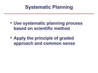 Systematic Planning
• Use systematic planning process
based on scientific method
• Apply the principle of graded
approach and common sense
 