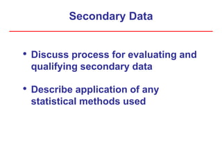 Secondary Data
• Discuss process for evaluating and
qualifying secondary data
• Describe application of any
statistical methods used
 