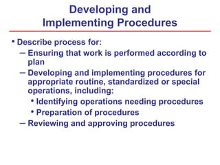 Developing and
Implementing Procedures
• Describe process for:
– Ensuring that work is performed according to
plan
– Developing and implementing procedures for
appropriate routine, standardized or special
operations, including:
• Identifying operations needing procedures
• Preparation of procedures
– Reviewing and approving procedures
 