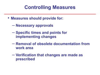 Controlling Measures
• Measures should provide for:
– Necessary approvals
– Specific times and points for
implementing changes
– Removal of obsolete documentation from
work area
– Verification that changes are made as
prescribed
 