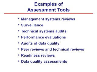 Examples of
Assessment Tools
• Management systems reviews
• Surveillance
• Technical systems audits
• Performance evaluations
• Audits of data quality
• Peer reviews and technical reviews
• Readiness reviews
• Data quality assessments
 