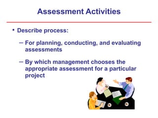 Assessment Activities
• Describe process:
– For planning, conducting, and evaluating
assessments
– By which management chooses the
appropriate assessment for a particular
project
 