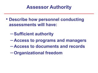 Assessor Authority
• Describe how personnel conducting
assessments will have:
–Sufficient authority
–Access to programs and managers
–Access to documents and records
–Organizational freedom
 