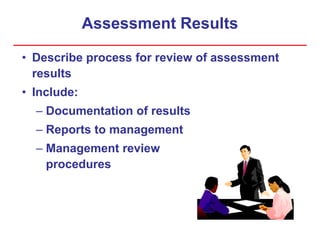 Assessment Results
• Describe process for review of assessment
results
• Include:
– Documentation of results
– Reports to management
– Management review
procedures
 
