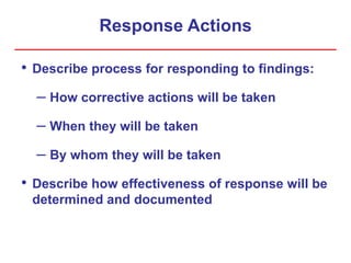 Response Actions
• Describe process for responding to findings:
– How corrective actions will be taken
– When they will be taken
– By whom they will be taken
• Describe how effectiveness of response will be
determined and documented
 