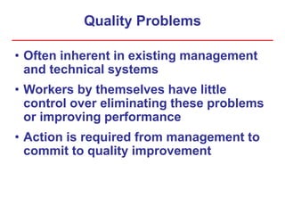 Quality Problems
• Often inherent in existing management
and technical systems
• Workers by themselves have little
control over eliminating these problems
or improving performance
• Action is required from management to
commit to quality improvement
 
