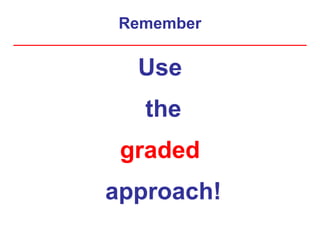 Remember
Use
the
graded
approach!
 