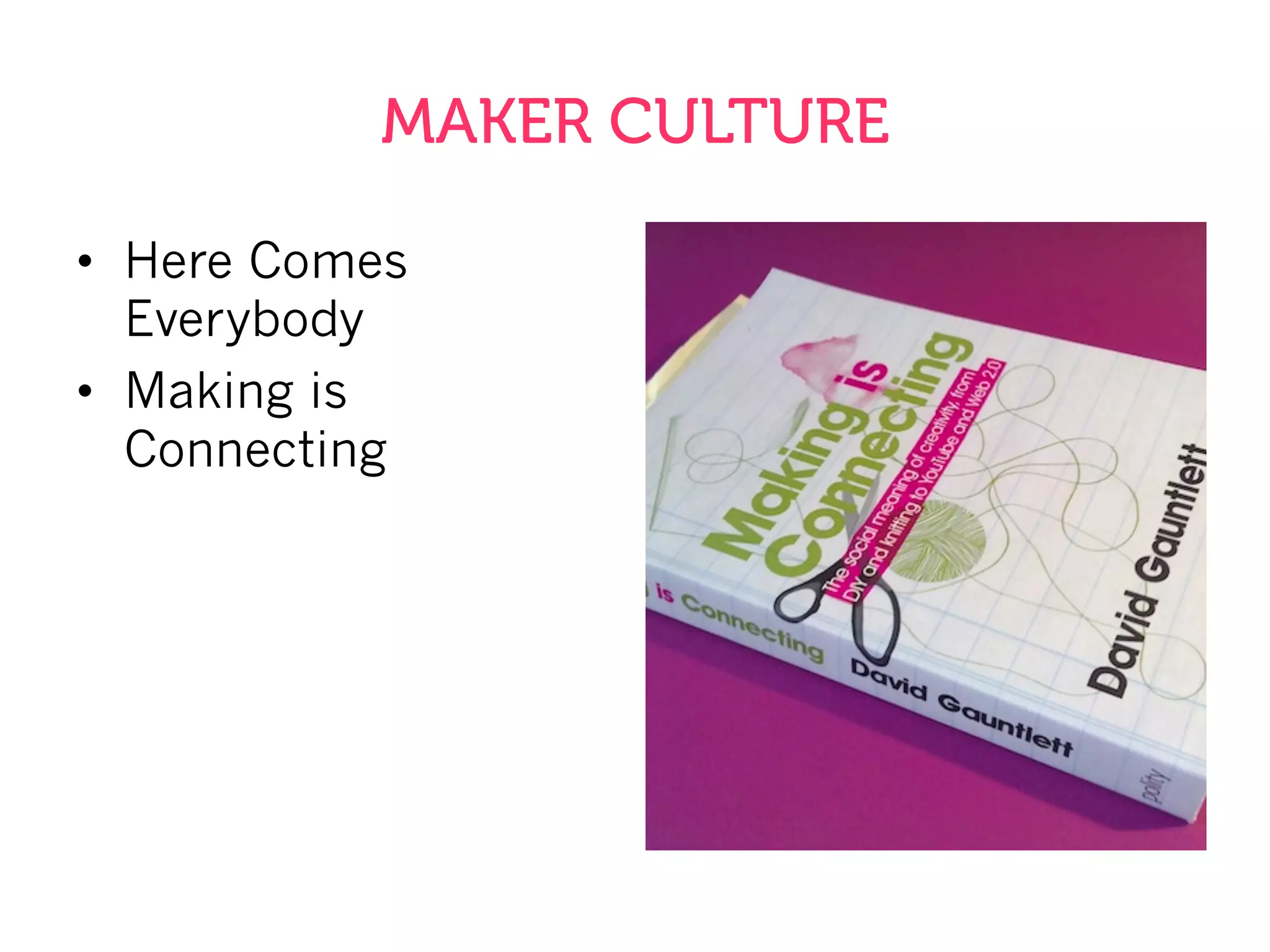 MAKER CULTURE
•  Here Comes
Everybody
•  Making is
Connecting
 