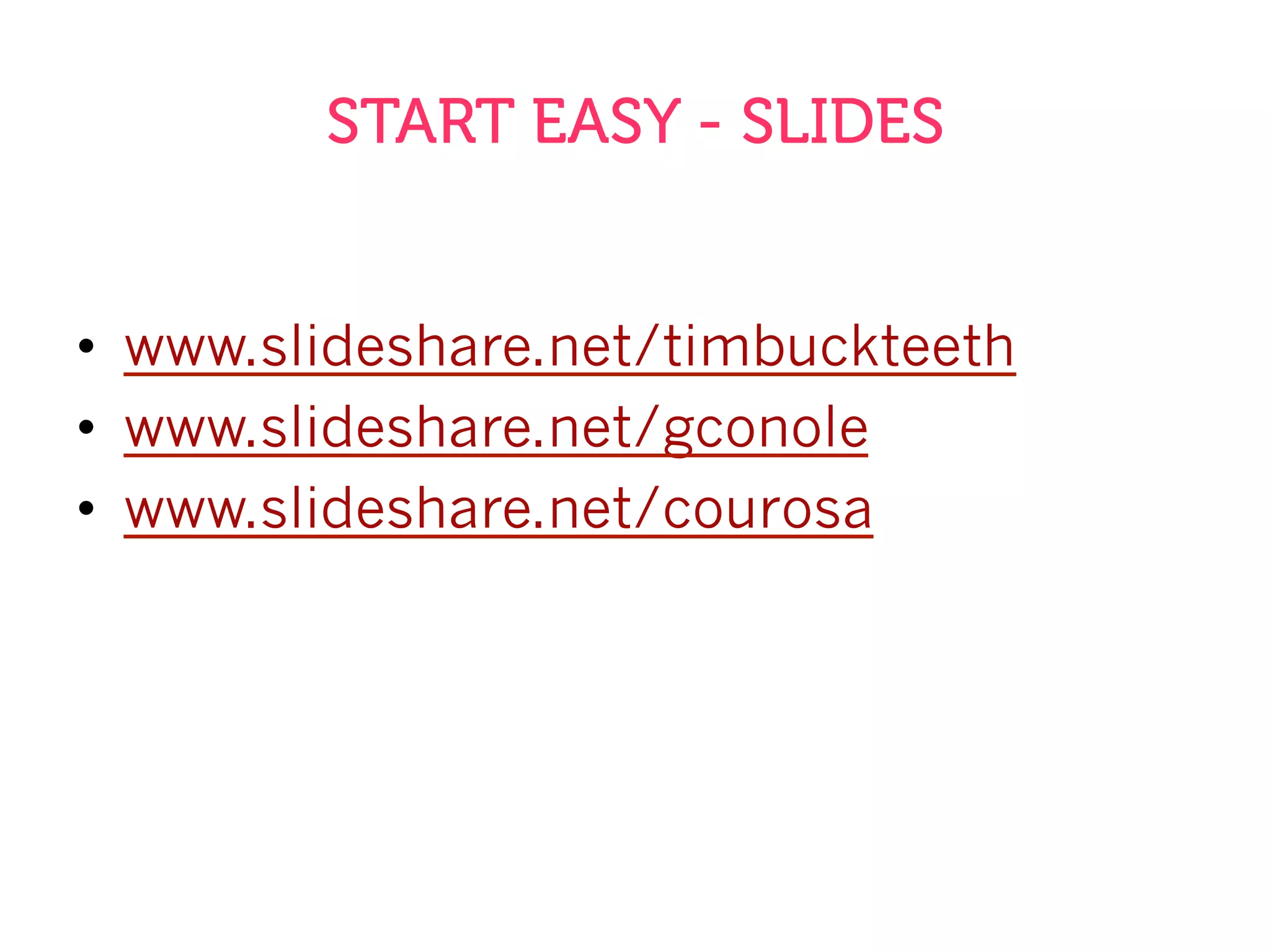 START EASY - SLIDES
•  www.slideshare.net/timbuckteeth
•  www.slideshare.net/gconole
•  www.slideshare.net/courosa
 