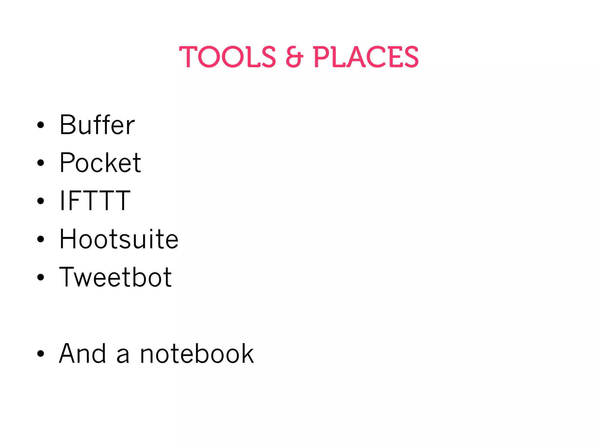 TOOLS & PLACES
•  Buffer
•  Pocket
•  IFTTT
•  Hootsuite
•  Tweetbot
•  And a notebook
 