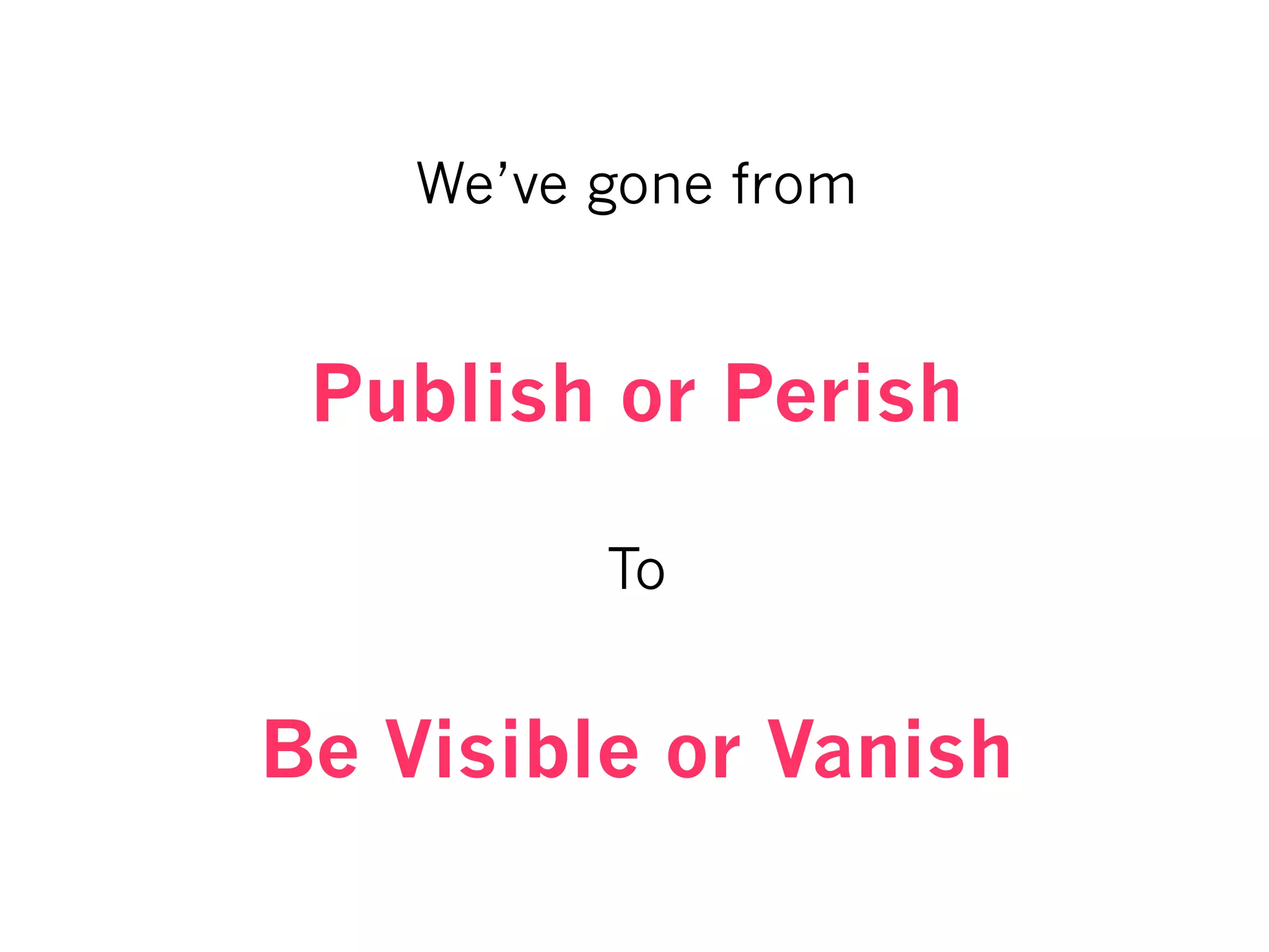 We’ve gone from
Publish or Perish
To
Be Visible or Vanish
 