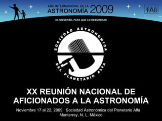 XX REUNIÓN NACIONAL DE AFICIONADOS A LA ASTRONOMÍA Noviembre 17 al 22, 2009  Sociedad Astronómica del Planetario Alfa  Monterrey, N. L. México 