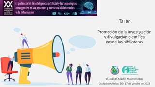 Taller
Promoción de la investigación
y divulgación científica
desde las bibliotecas
Dr. Juan D. Machin Mastromatteo
Ciudad de México, 16 y 17 de octubre de 2023
 