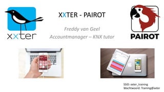 XXTER - PAIROT
Freddy van Geel
Accountmanager – KNX tutor
SSID: xxter_training
Wachtwoord: Training@xxter
 