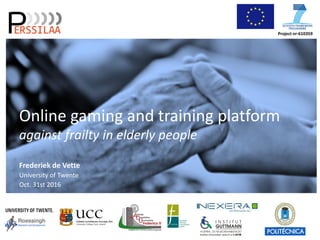 Project nr-610359
Online gaming and training platform
against frailty in elderly people
Frederiek de Vette
University of Twente
Oct. 31st 2016
 