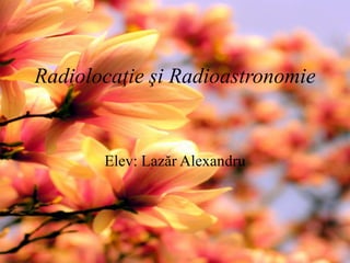 Radiolocaţie şi Radioastronomie
Elev: Lazăr Alexandru
 