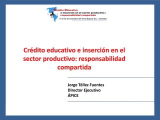 24 al 26 de noviembre del 2010, León, Guanajuato, México




    Crédito educativo e inserción en el
    sector productivo: responsabilidad
               compartida

                                     Jorge Téllez Fuentes
                                     Director Ejecutivo
                                     ÁPICE
 