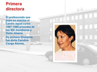 Primera
directora
El profesorado que
puso en marcha el
Centro aquel curso
1987-1988 procedía de
los IES Jovellanos y
Doña Jimena.
Su primera Directora
fue doña Carolina
Canga Alonso.
 