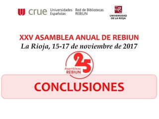 XXV ASAMBLEA ANUAL DE REBIUN
La Rioja, 15-17 de noviembre de 2017
CONCLUSIONES
 