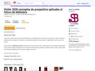 http://www.wiziq.com/online-class/1257566-visi%C3%B3n-2030-conceptos-de-prospectiva-aplicados-al-futuro-de-biblioteca
 