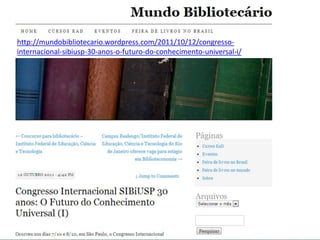 http://mundobibliotecario.wordpress.com/2011/10/12/congresso-
internacional-sibiusp-30-anos-o-futuro-do-conhecimento-universal-i/
 