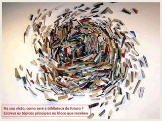 Na sua visão, como será a biblioteca do futuro ?
Escreva os tópicos principais no bloco que recebeu
 