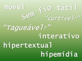 móvel
hipertextual
tátil
hipemídia
interativo
“Tagueável?”
“curtível?”
 
