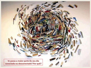 Vc passa a maior parte do seu dia
conectado ou desconectado? Por quê?
 