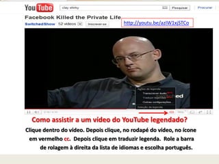 Como assistir a um vídeo do YouTube legendado?
Clique dentro do vídeo. Depois clique, no rodapé do vídeo, no ícone
em vermelho cc. Depois clique em traduzir legenda. Role a barra
de rolagem à direita da lista de idiomas e escolha português.
http://youtu.be/azIW1xjSTCo
 