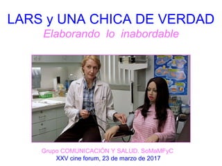 LARS y UNA CHICA DE VERDAD
Elaborando lo inabordable
Grupo COMUNICACIÓN Y SALUD. SoMaMFyC
XXV cine forum, 23 de marzo de 2...