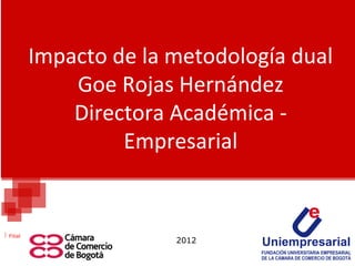 Impacto de la metodología dual
             Goe Rojas Hernández
             Directora Académica -
                  Empresarial


Filial
                       2012
 