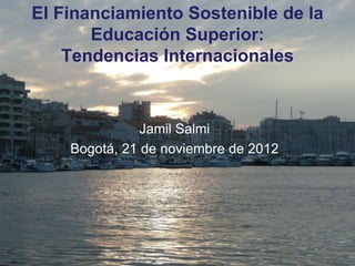 El Financiamiento Sostenible de la
       Educación Superior:
    Tendencias Internacionales



               Jamil Salmi
    Bogotá, 21 de noviembre de 2012
 