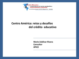 24 al 26 de noviembre del 2010, León, Guanajuato, México




    Centro América: retos y desafíos
                del crédito educativo



                                     Mario Zaldívar Rivera
                                     Consultor
                                     ÁPICE
 