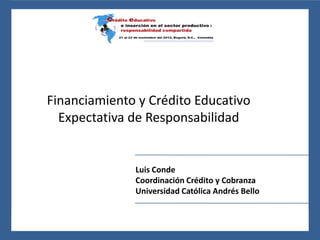 Financiamiento y Crédito Educativo
  Expectativa de Responsabilidad


              Luis Conde
              Coordinación Crédito y Cobranza
              Universidad Católica Andrés Bello
 